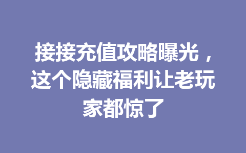 接接充值攻略曝光，这个隐藏福利让老玩家都惊了 一