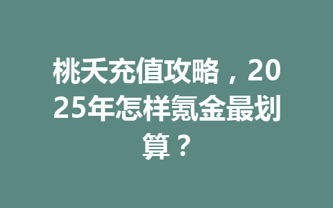 桃夭充值攻略，2025年怎样氪金最划算？ 一