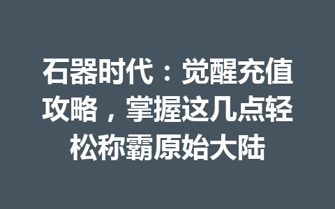 石器时代：觉醒充值攻略，掌握这几点轻松称霸原始大陆 一