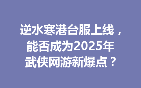 逆水寒港台服上线,能否成为2025年武侠网游新爆点? 一