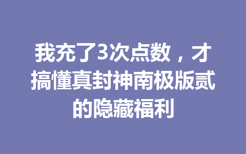 我充了3次点数，才搞懂真封神南极版贰的隐藏福利 一