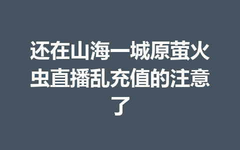 还在山海一城原萤火虫直播乱充值的注意了 一