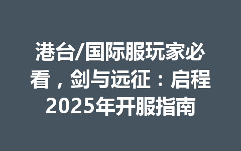港台/国际服玩家必看，剑与远征：启程2025年开服指南 一