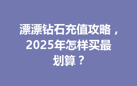 漂漂钻石充值攻略，2025年怎样买最划算？ 一