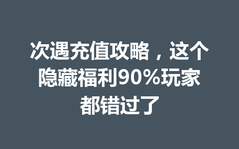 次遇充值攻略，这个隐藏福利90%玩家都错过了 一