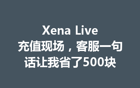 Xena Live充值现场，客服一句话让我省了500块 一