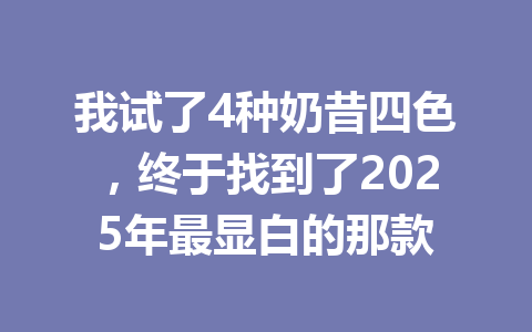 我试了4种奶昔四色,终于找到了2025年最显白的那款 一