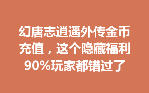 幻唐志逍遥外传金币充值，这个隐藏福利90%玩家都错过了 一