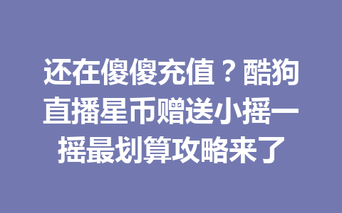 还在傻傻充值？酷狗直播星币赠送小摇一摇最划算攻略来了 一
