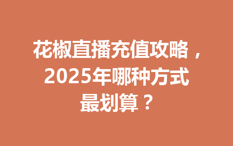 花椒直播充值攻略，2025年哪种方式最划算？ 一