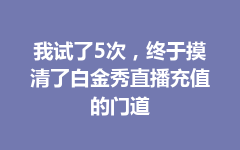 我试了5次，终于摸清了白金秀直播充值的门道 一