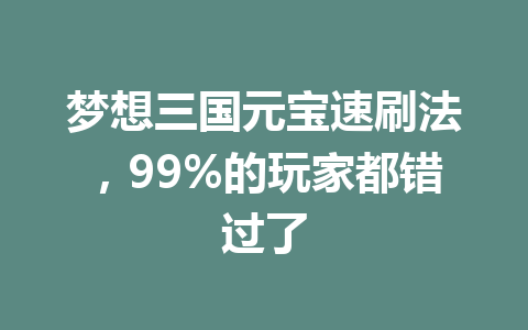 梦想三国元宝速刷法，99%的玩家都错过了 一
