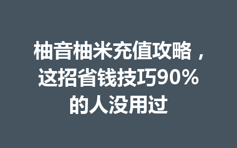 柚音柚米充值攻略,这招省钱技巧90%的人没用过 一