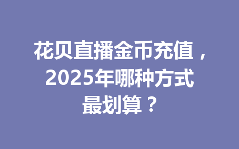 花贝直播金币充值,2025年哪种方式最划算? 一