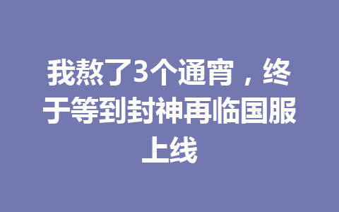 我熬了3个通宵，终于等到封神再临国服上线 一
