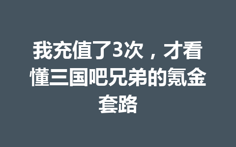 我充值了3次，才看懂三国吧兄弟的氪金套路 一