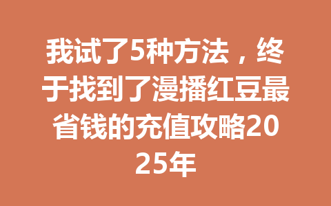 我试了5种方法，终于找到了漫播红豆最省钱的充值攻略2025年 一