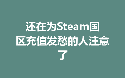 还在为Steam国区充值发愁的人注意了 一