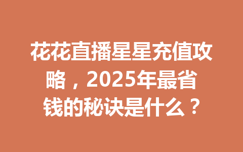 花花直播星星充值攻略，2025年最省钱的秘诀是什么？ 一