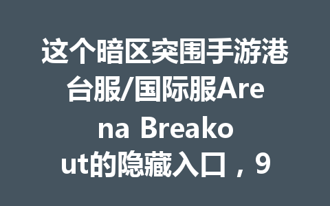 这个暗区突围手游港台服/国际服Arena Breakout的隐藏入口，99%的玩家都找不到 一
