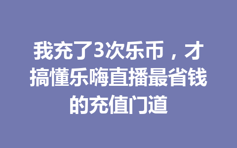 我充了3次乐币，才搞懂乐嗨直播最省钱的充值门道 一