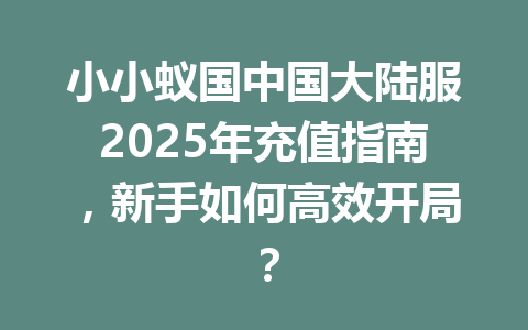 小小蚁国中国大陆服2025年充值指南，新手如何高效开局？ 一
