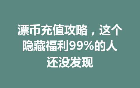 漂币充值攻略,这个隐藏福利99%的人还没发现 一
