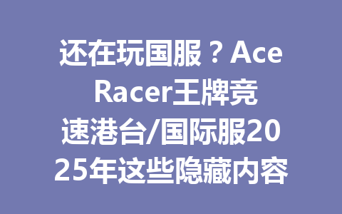还在玩国服？Ace Racer王牌竞速港台/国际服2025年这些隐藏内容你绝对不知道 一
