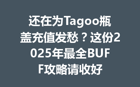 还在为Tagoo瓶盖充值发愁?这份2025年最全BUFF攻略请收好 一