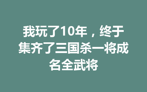 我玩了10年，终于集齐了三国杀一将成名全武将 一