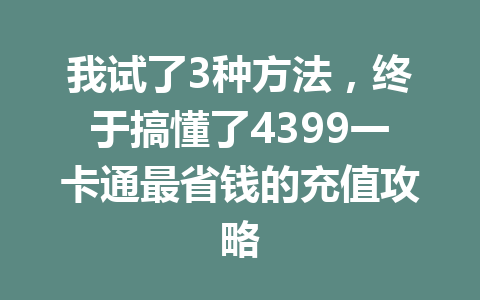我试了3种方法，终于搞懂了4399一卡通最省钱的充值攻略 一