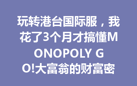 玩转港台国际服,我花了3个月才搞懂MONOPOLY GO!大富翁的财富密码 一