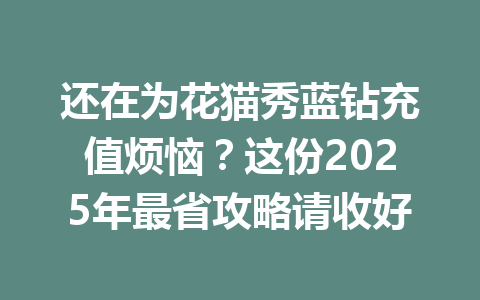 还在为花猫秀蓝钻充值烦恼?这份2025年最省攻略请收好 一