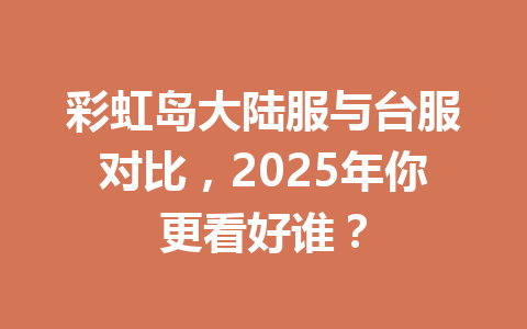彩虹岛大陆服与台服对比，2025年你更看好谁？ 一