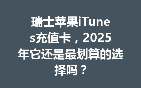 瑞士苹果iTunes充值卡，2025年它还是最划算的选择吗？ 一