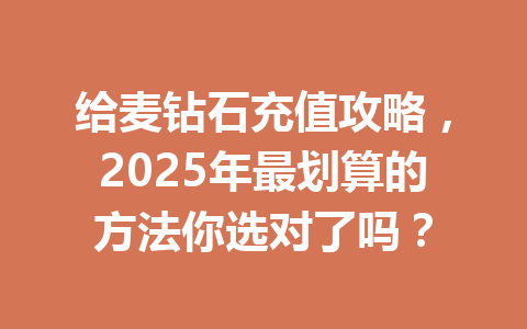 给麦钻石充值攻略,2025年最划算的方法你选对了吗? 一