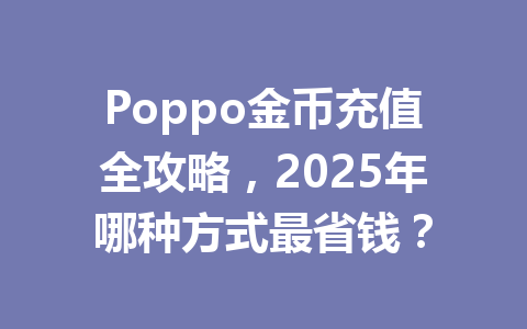 Poppo金币充值全攻略，2025年哪种方式最省钱？ 一