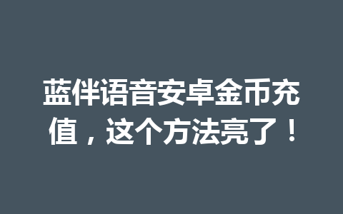 蓝伴语音安卓金币充值，这个方法亮了！ 一