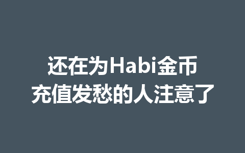 还在为Habi金币充值发愁的人注意了 一