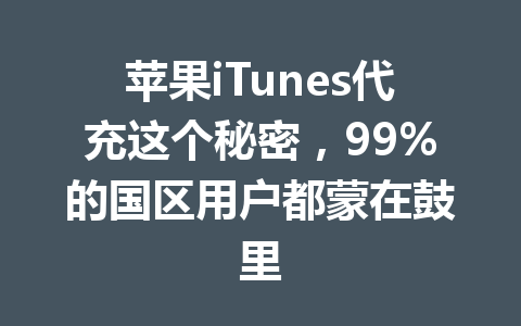 苹果iTunes代充这个秘密，99%的国区用户都蒙在鼓里 一