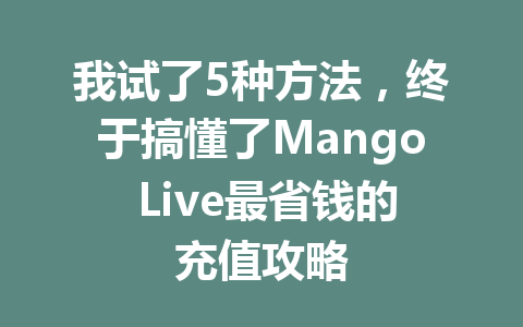 我试了5种方法，终于搞懂了Mango Live最省钱的充值攻略 一
