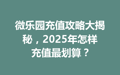 微乐园充值攻略大揭秘,2025年怎样充值最划算? 一