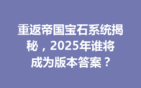 重返帝国宝石系统揭秘，2025年谁将成为版本答案？ 一