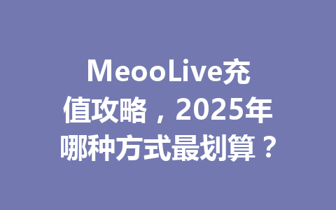 MeooLive充值攻略，2025年哪种方式最划算？ 一