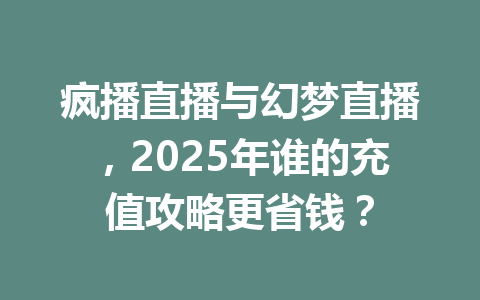 疯播直播与幻梦直播，2025年谁的充值攻略更省钱？ 一