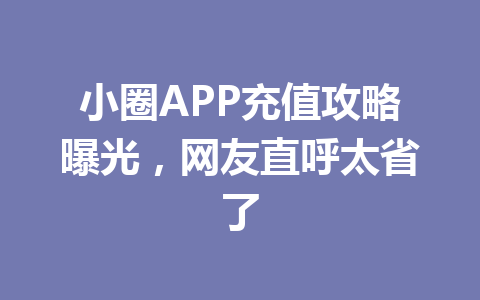 小圈APP充值攻略曝光,网友直呼太省了 一