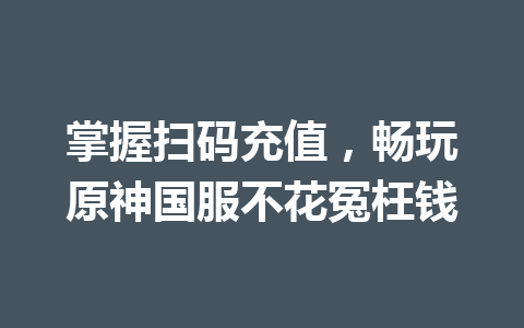 掌握扫码充值,畅玩原神国服不花冤枉钱 一