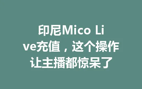 印尼Mico Live充值，这个操作让主播都惊呆了 一