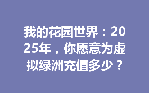 我的花园世界：2025年，你愿意为虚拟绿洲充值多少？ 一