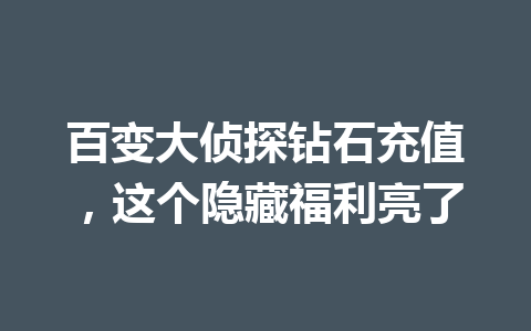 百变大侦探钻石充值，这个隐藏福利亮了 一